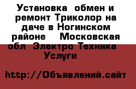 Установка, обмен и ремонт Триколор на даче в Ногинском районе. - Московская обл. Электро-Техника » Услуги   